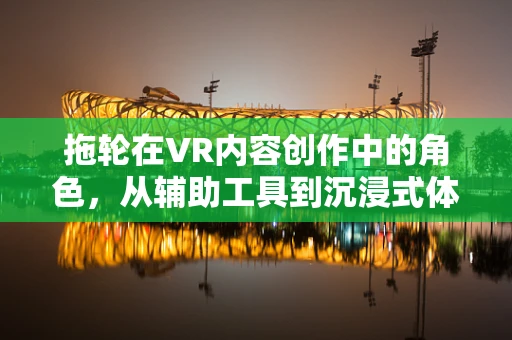 拖轮在VR内容创作中的角色，从辅助工具到沉浸式体验的桥梁？
