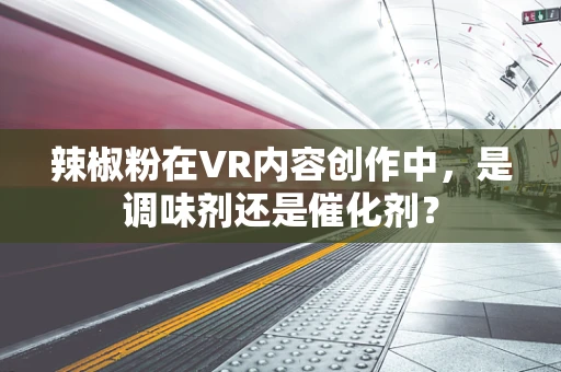 辣椒粉在VR内容创作中，是调味剂还是催化剂？