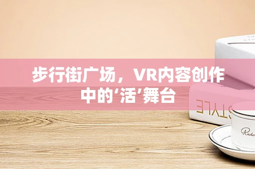 步行街广场，VR内容创作中的‘活’舞台