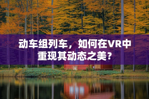 动车组列车，如何在VR中重现其动态之美？