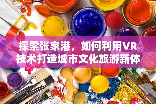 探索张家港，如何利用VR技术打造城市文化旅游新体验？