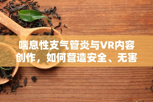 喘息性支气管炎与VR内容创作，如何营造安全、无害的虚拟环境？
