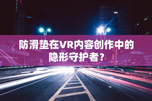 防滑垫在VR内容创作中的隐形守护者？