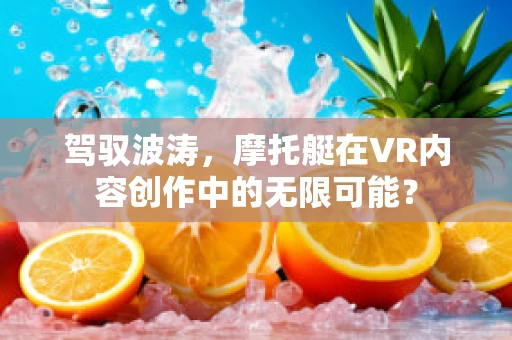驾驭波涛，摩托艇在VR内容创作中的无限可能？