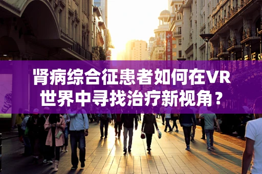 肾病综合征患者如何在VR世界中寻找治疗新视角？