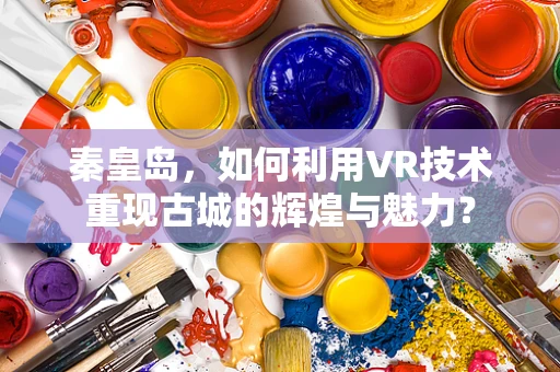 秦皇岛，如何利用VR技术重现古城的辉煌与魅力？