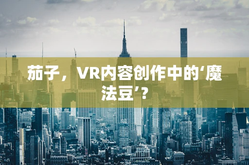 茄子，VR内容创作中的‘魔法豆’？