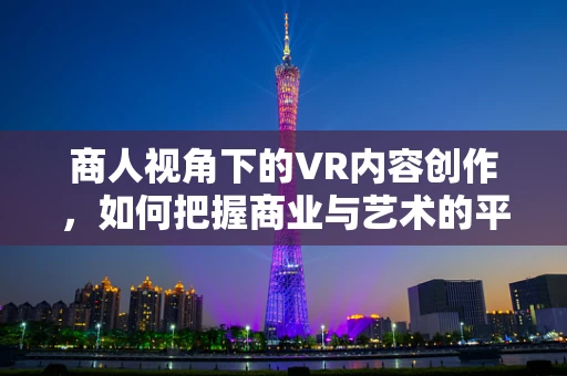 商人视角下的VR内容创作，如何把握商业与艺术的平衡？