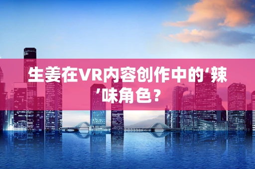生姜在VR内容创作中的‘辣’味角色？