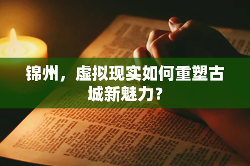 锦州，虚拟现实如何重塑古城新魅力？