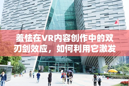 羞怯在VR内容创作中的双刃剑效应，如何利用它激发创意与共鸣？