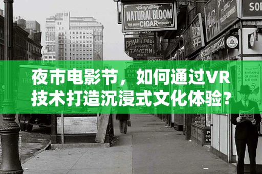 夜市电影节，如何通过VR技术打造沉浸式文化体验？