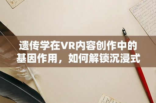 遗传学在VR内容创作中的基因作用，如何解锁沉浸式体验的新维度？