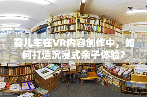 婴儿车在VR内容创作中，如何打造沉浸式亲子体验？