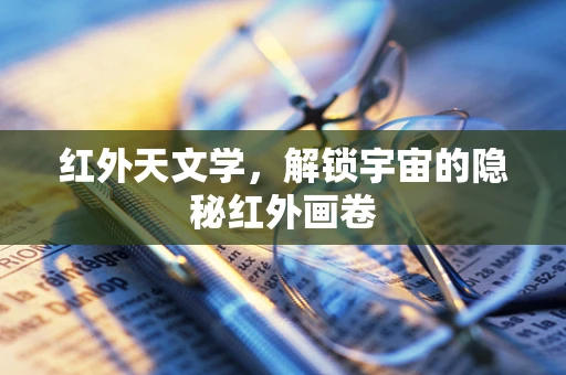 红外天文学，解锁宇宙的隐秘红外画卷