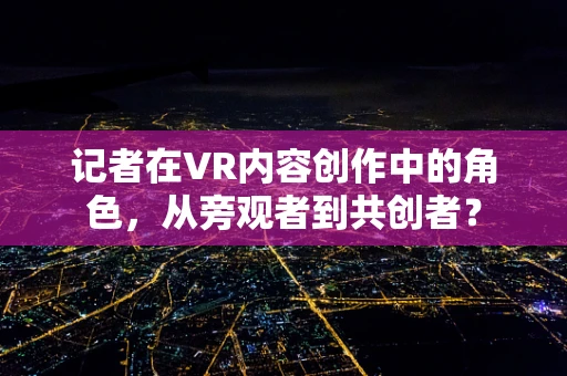记者在VR内容创作中的角色，从旁观者到共创者？