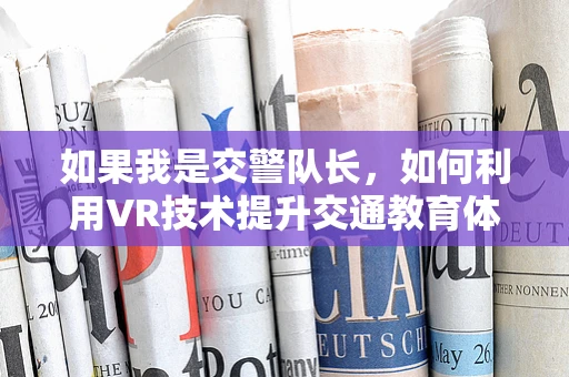 如果我是交警队长，如何利用VR技术提升交通教育体验？