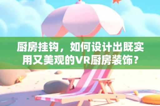 厨房挂钩，如何设计出既实用又美观的VR厨房装饰？