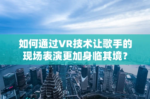 如何通过VR技术让歌手的现场表演更加身临其境？