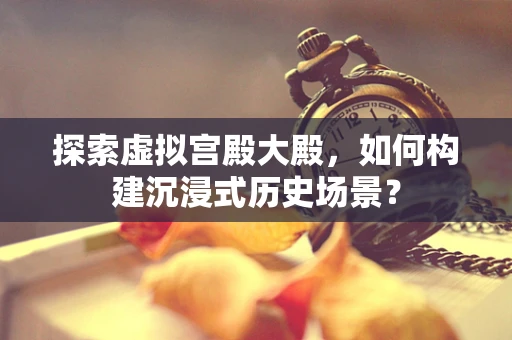 探索虚拟宫殿大殿，如何构建沉浸式历史场景？