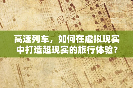 高速列车，如何在虚拟现实中打造超现实的旅行体验？