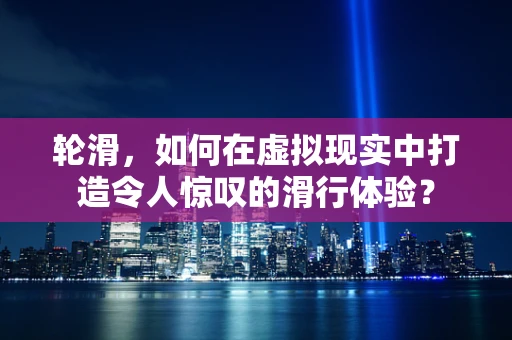 轮滑，如何在虚拟现实中打造令人惊叹的滑行体验？