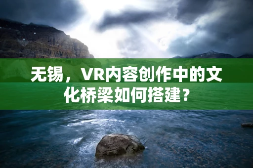 无锡，VR内容创作中的文化桥梁如何搭建？