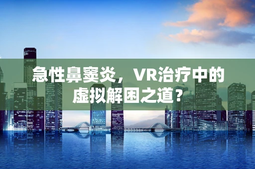 急性鼻窦炎，VR治疗中的虚拟解困之道？
