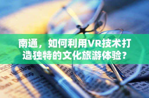 南通，如何利用VR技术打造独特的文化旅游体验？