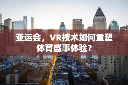 亚运会，VR技术如何重塑体育盛事体验？