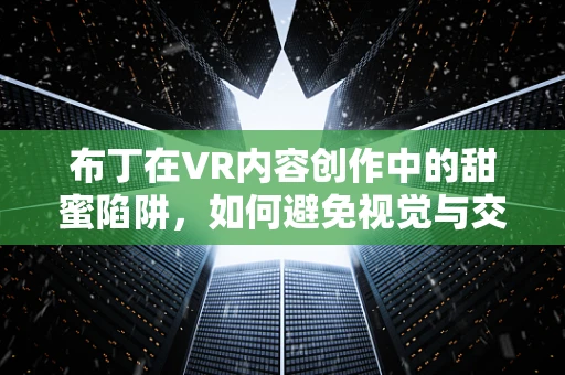 布丁在VR内容创作中的甜蜜陷阱，如何避免视觉与交互的错位？