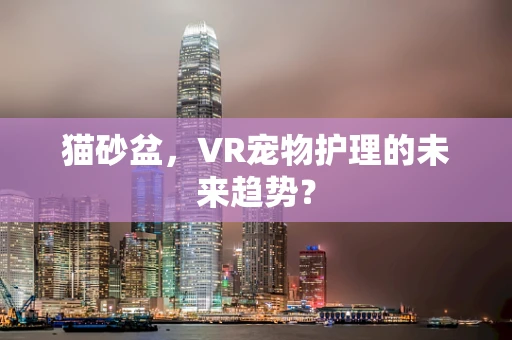 猫砂盆，VR宠物护理的未来趋势？