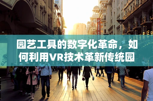 园艺工具的数字化革命，如何利用VR技术革新传统园艺体验？