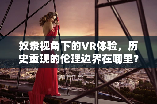 奴隶视角下的VR体验，历史重现的伦理边界在哪里？