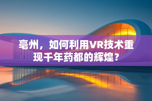 亳州，如何利用VR技术重现千年药都的辉煌？