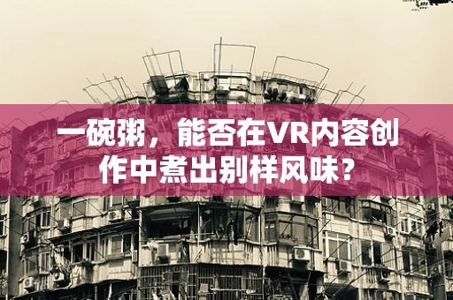 一碗粥，能否在VR内容创作中煮出别样风味？