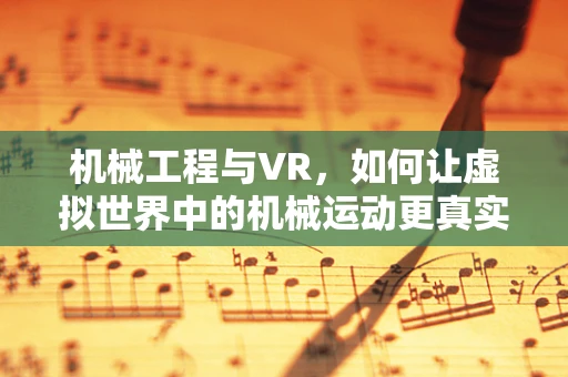 机械工程与VR，如何让虚拟世界中的机械运动更真实？