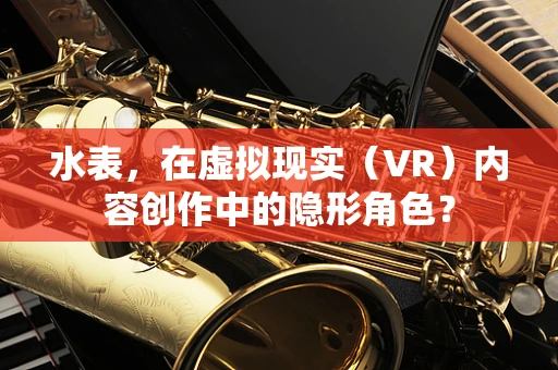 水表，在虚拟现实（VR）内容创作中的隐形角色？