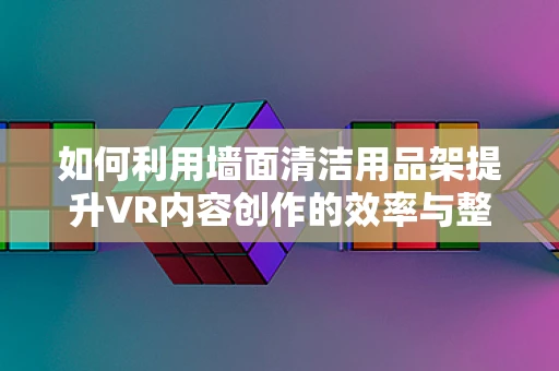 如何利用墙面清洁用品架提升VR内容创作的效率与整洁度？