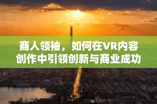 商人领袖，如何在VR内容创作中引领创新与商业成功？