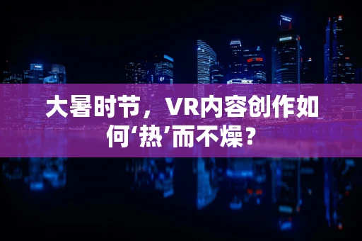 大暑时节，VR内容创作如何‘热’而不燥？