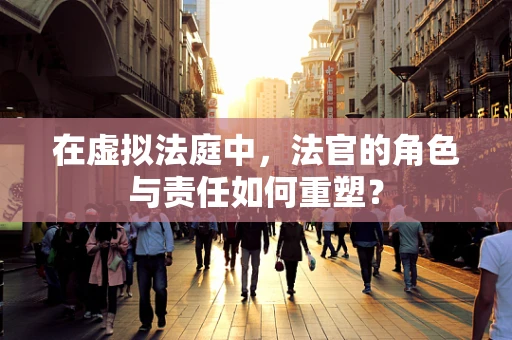在虚拟法庭中，法官的角色与责任如何重塑？