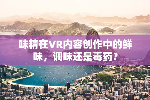 味精在VR内容创作中的鲜味，调味还是毒药？