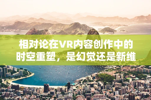 相对论在VR内容创作中的时空重塑，是幻觉还是新维度？
