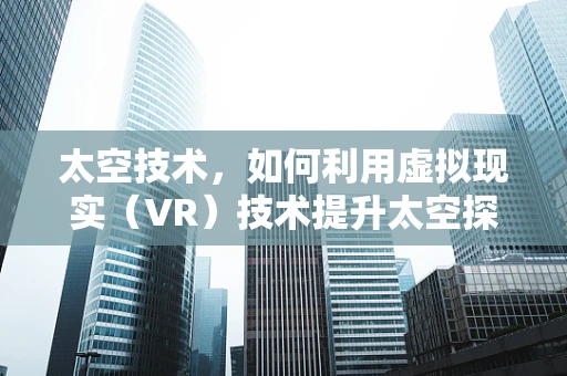 太空技术，如何利用虚拟现实（VR）技术提升太空探索的沉浸感与效率？