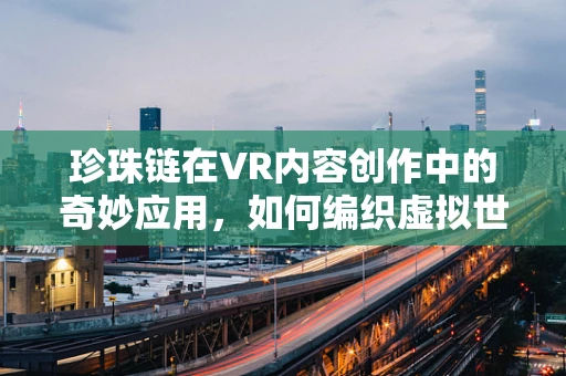 珍珠链在VR内容创作中的奇妙应用，如何编织虚拟世界的璀璨纽带？
