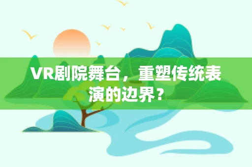 VR剧院舞台，重塑传统表演的边界？
