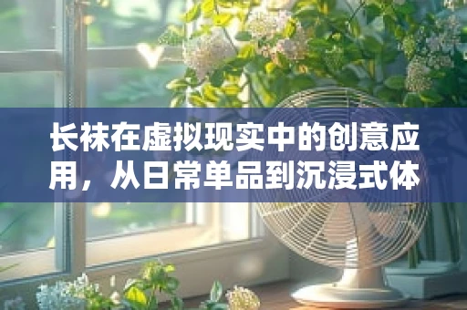 长袜在虚拟现实中的创意应用，从日常单品到沉浸式体验的桥梁