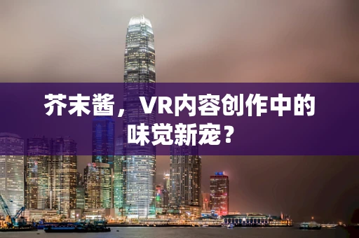 芥末酱，VR内容创作中的味觉新宠？