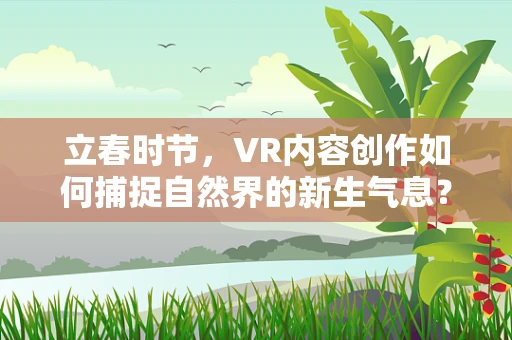 立春时节，VR内容创作如何捕捉自然界的新生气息？